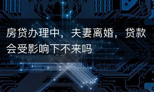 房贷办理中，夫妻离婚，贷款会受影响下不来吗