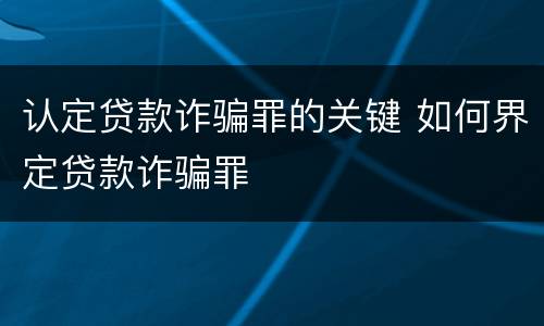 认定贷款诈骗罪的关键 如何界定贷款诈骗罪