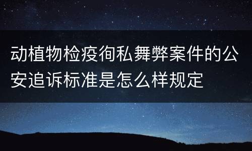 动植物检疫徇私舞弊案件的公安追诉标准是怎么样规定