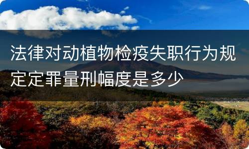 法律对动植物检疫失职行为规定定罪量刑幅度是多少