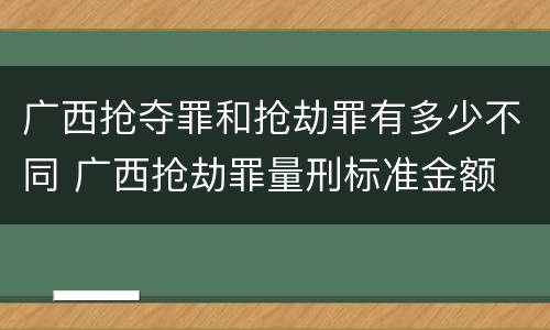 广西抢夺罪和抢劫罪有多少不同 广西抢劫罪量刑标准金额