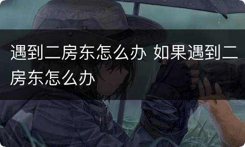 遇到二房东怎么办 如果遇到二房东怎么办