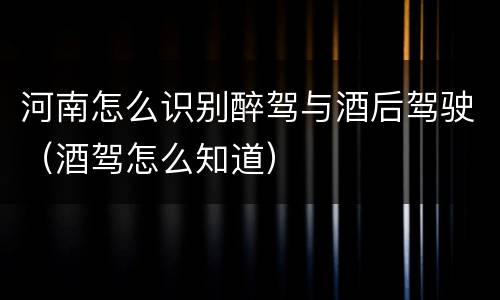 河南怎么识别醉驾与酒后驾驶（酒驾怎么知道）