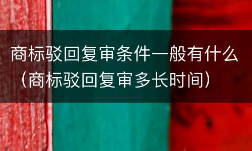 商标驳回复审条件一般有什么（商标驳回复审多长时间）