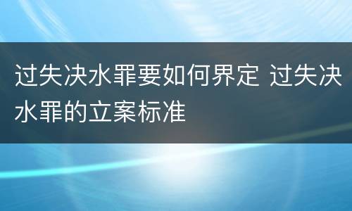 过失决水罪要如何界定 过失决水罪的立案标准