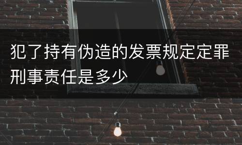 犯了持有伪造的发票规定定罪刑事责任是多少