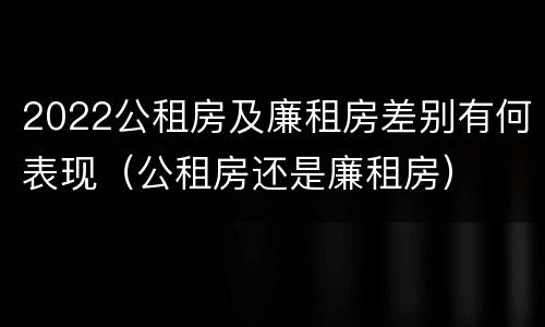 2022公租房及廉租房差别有何表现（公租房还是廉租房）