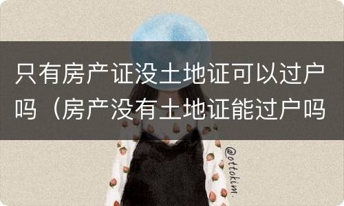 只有房产证没土地证可以过户吗（房产没有土地证能过户吗）