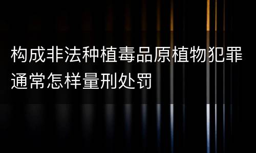 构成非法种植毒品原植物犯罪通常怎样量刑处罚