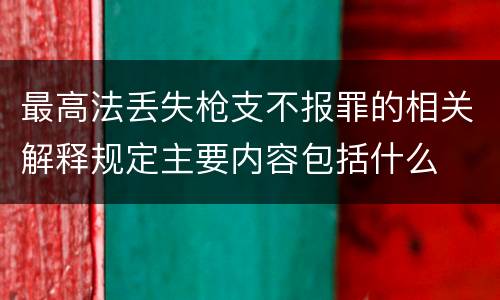最高法丢失枪支不报罪的相关解释规定主要内容包括什么