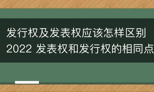 发行权及发表权应该怎样区别2022 发表权和发行权的相同点