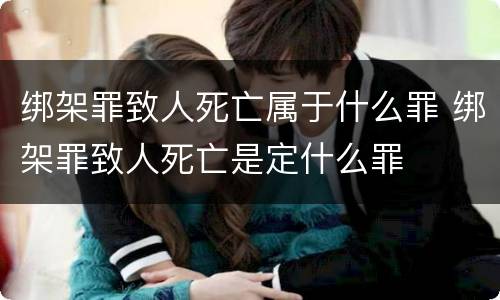 绑架罪致人死亡属于什么罪 绑架罪致人死亡是定什么罪