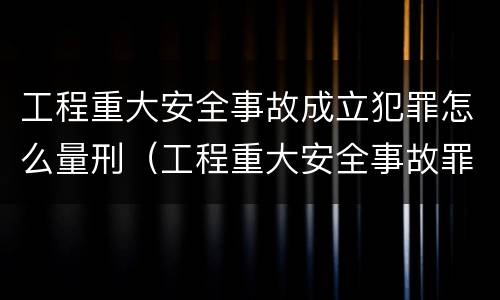 工程重大安全事故成立犯罪怎么量刑（工程重大安全事故罪是什么犯罪）