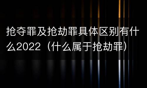 抢夺罪及抢劫罪具体区别有什么2022（什么属于抢劫罪）