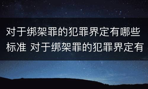 对于绑架罪的犯罪界定有哪些标准 对于绑架罪的犯罪界定有哪些标准呢