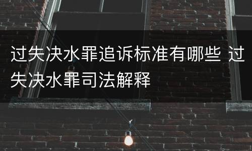 过失决水罪追诉标准有哪些 过失决水罪司法解释
