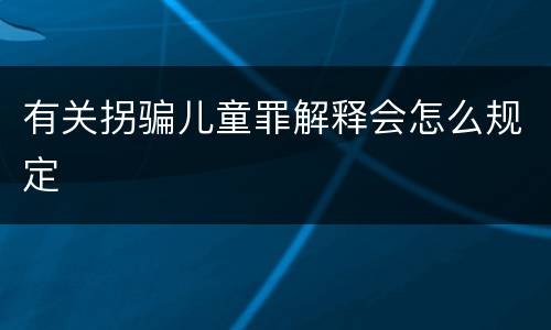 有关拐骗儿童罪解释会怎么规定