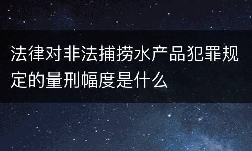 法律对非法捕捞水产品犯罪规定的量刑幅度是什么