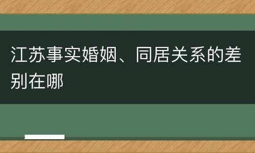 江苏事实婚姻、同居关系的差别在哪