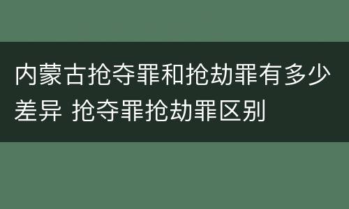 内蒙古抢夺罪和抢劫罪有多少差异 抢夺罪抢劫罪区别