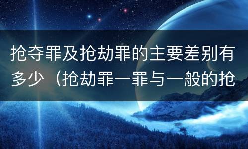 抢夺罪及抢劫罪的主要差别有多少（抢劫罪一罪与一般的抢劫罪区别）