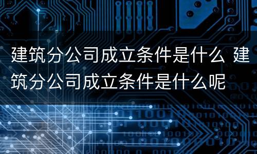 建筑分公司成立条件是什么 建筑分公司成立条件是什么呢