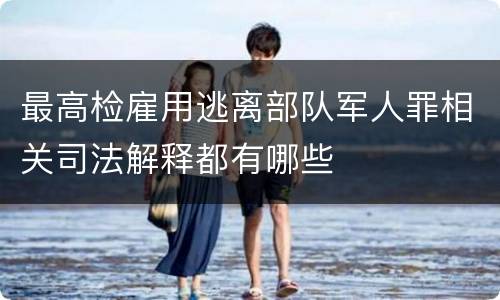 最高检雇用逃离部队军人罪相关司法解释都有哪些