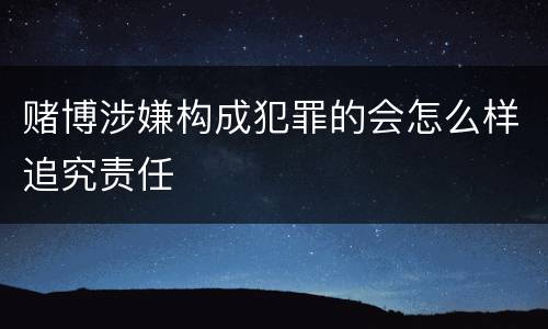 赌博涉嫌构成犯罪的会怎么样追究责任