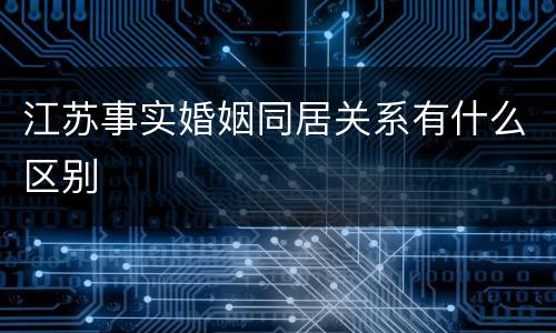 江苏事实婚姻同居关系有什么区别
