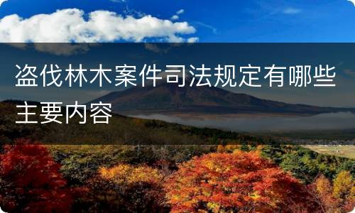 盗伐林木案件司法规定有哪些主要内容