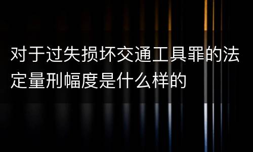 对于过失损坏交通工具罪的法定量刑幅度是什么样的