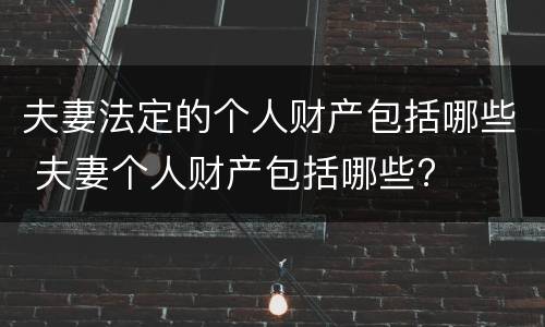 夫妻法定的个人财产包括哪些 夫妻个人财产包括哪些?