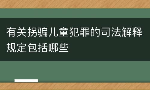 有关拐骗儿童犯罪的司法解释规定包括哪些