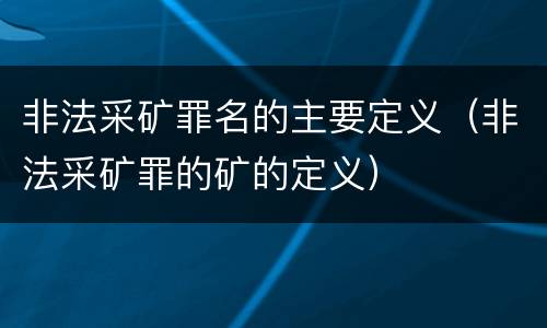 非法采矿罪名的主要定义（非法采矿罪的矿的定义）