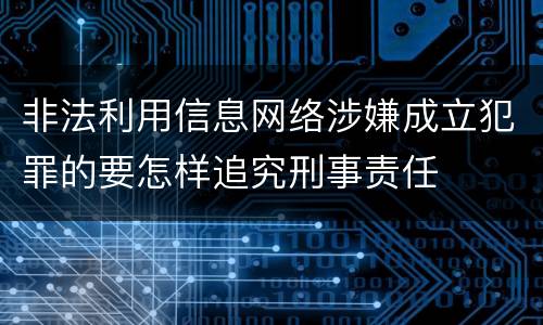 非法利用信息网络涉嫌成立犯罪的要怎样追究刑事责任