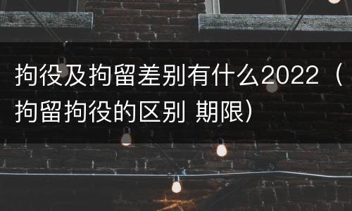 拘役及拘留差别有什么2022（拘留拘役的区别 期限）