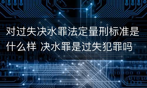 对过失决水罪法定量刑标准是什么样 决水罪是过失犯罪吗