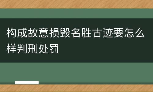 构成故意损毁名胜古迹要怎么样判刑处罚