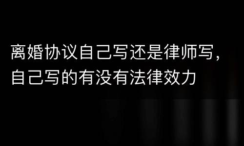 离婚协议自己写还是律师写，自己写的有没有法律效力