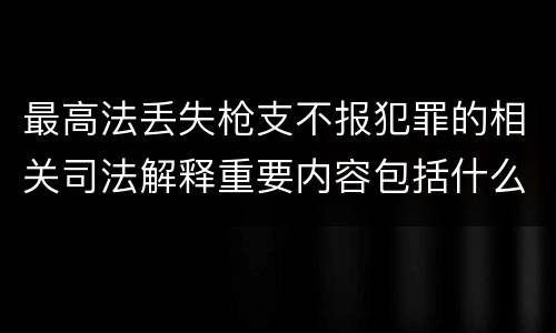 最高法丢失枪支不报犯罪的相关司法解释重要内容包括什么