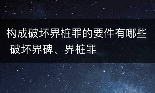 构成破坏界桩罪的要件有哪些 破坏界碑、界桩罪