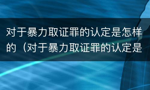 对于暴力取证罪的认定是怎样的（对于暴力取证罪的认定是怎样的呢）