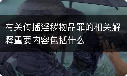 有关传播淫秽物品罪的相关解释重要内容包括什么