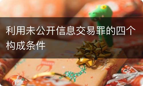 利用未公开信息交易罪的四个构成条件