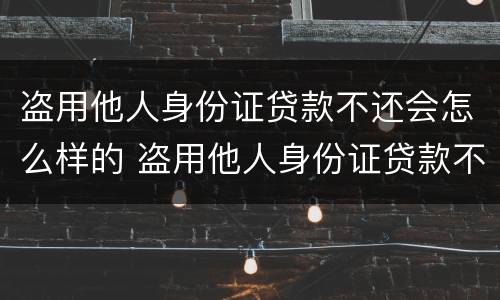 盗用他人身份证贷款不还会怎么样的 盗用他人身份证贷款不还会怎么样的处理