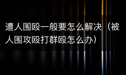 遭人围殴一般要怎么解决（被人围攻殴打群殴怎么办）