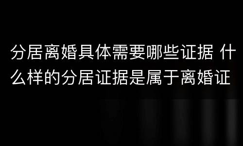 分居离婚具体需要哪些证据 什么样的分居证据是属于离婚证据