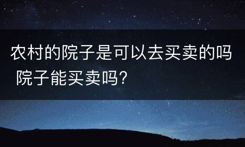 农村的院子是可以去买卖的吗 院子能买卖吗?