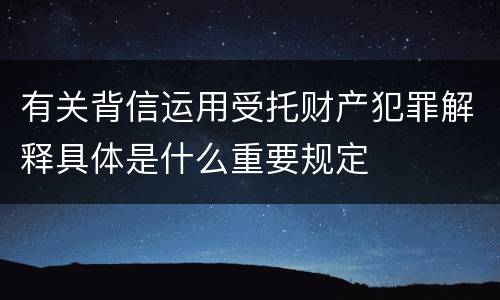 有关背信运用受托财产犯罪解释具体是什么重要规定