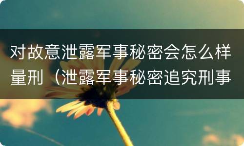 对故意泄露军事秘密会怎么样量刑（泄露军事秘密追究刑事责任）
